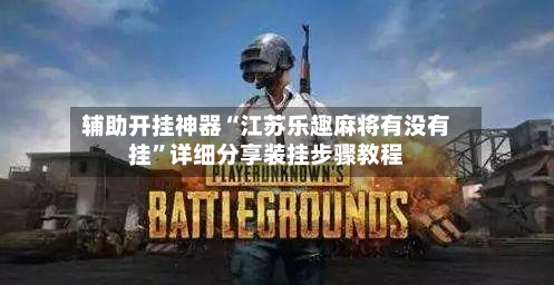 辅助开挂神器“江苏乐趣麻将有没有挂”详细分享装挂步骤教程-第3张图片