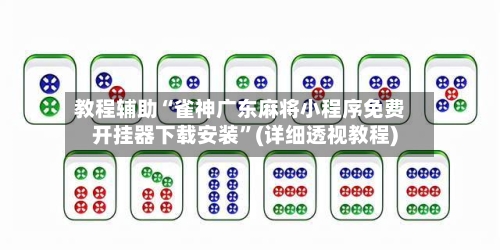 教程辅助“雀神广东麻将小程序免费开挂器下载安装	”(详细透视教程)-第2张图片