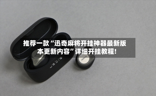 推荐一款“迅奇麻将开挂神器最新版本更新内容”详细开挂教程!