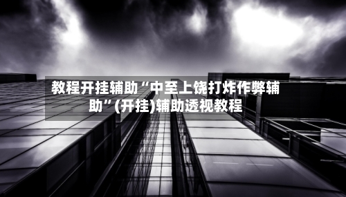 教程开挂辅助“中至上饶打炸作弊辅助”(开挂)辅助透视教程