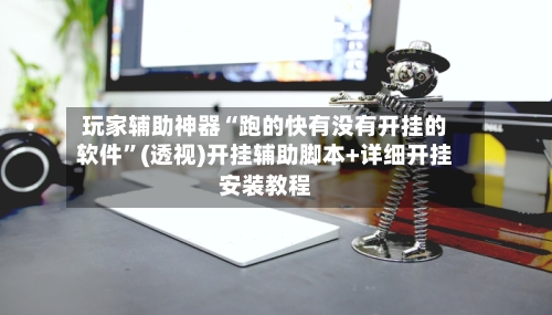 玩家辅助神器“跑的快有没有开挂的软件	”(透视)开挂辅助脚本+详细开挂安装教程-第2张图片