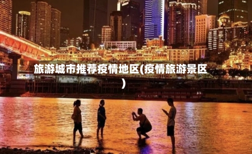 旅游城市推荐疫情地区(疫情旅游景区)-第2张图片