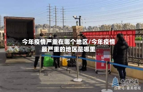 今年疫情严重在哪个地区/今年疫情最严重的地区是哪里
