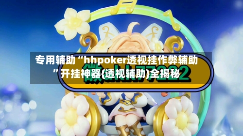 专用辅助“hhpoker透视挂作弊辅助”开挂神器{透视辅助}全揭秘