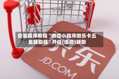 安装程序教程“微信小程序微乐卡五星辅助器”开挂(透视)辅助