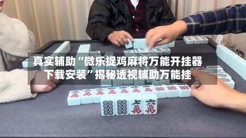 真实辅助“微乐捉鸡麻将万能开挂器下载安装”揭秘透视辅助万能挂-第3张图片