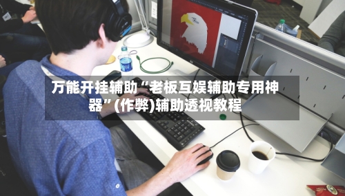 万能开挂辅助“老板互娱辅助专用神器”(作弊)辅助透视教程-第3张图片