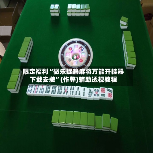 限定福利“微乐捉鸡麻将万能开挂器下载安装”(作弊)辅助透视教程