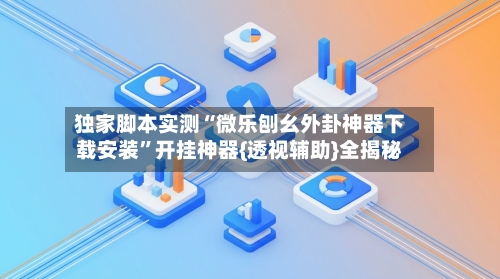 独家脚本实测“微乐刨幺外卦神器下载安装”开挂神器{透视辅助}全揭秘
