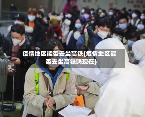 疫情地区能否去坐高铁(疫情地区能否去坐高铁吗现在)-第2张图片