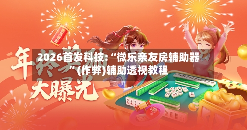 2026首发科技:“微乐亲友房辅助器	”(作弊)辅助透视教程-第2张图片