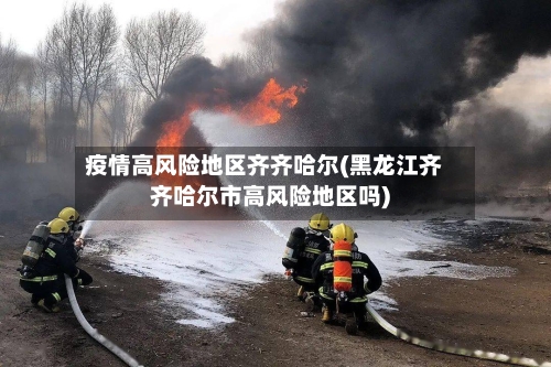 疫情高风险地区齐齐哈尔(黑龙江齐齐哈尔市高风险地区吗)-第3张图片