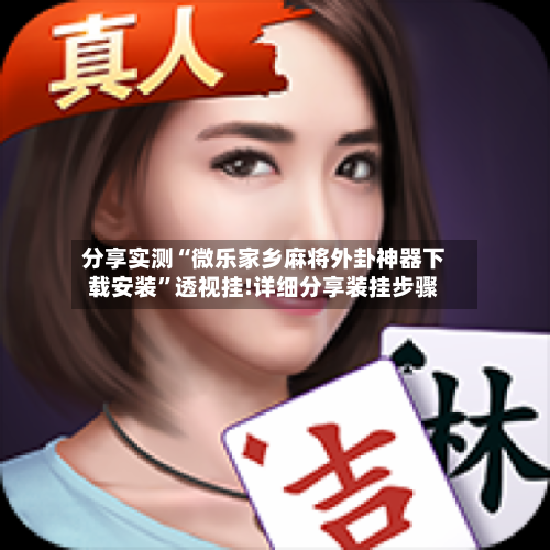 分享实测“微乐家乡麻将外卦神器下载安装”透视挂!详细分享装挂步骤