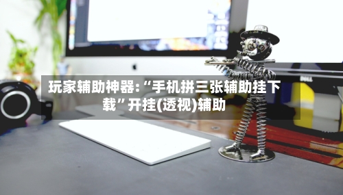 玩家辅助神器:“手机拼三张辅助挂下载”开挂(透视)辅助-第3张图片