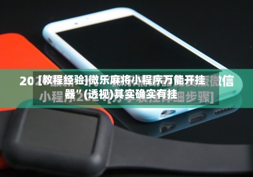 [教程经验]微乐麻将小程序万能开挂器”(透视)其实确实有挂