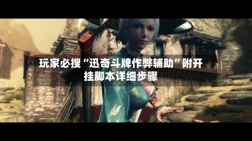 玩家必搜“迅奇斗牌作弊辅助”附开挂脚本详细步骤