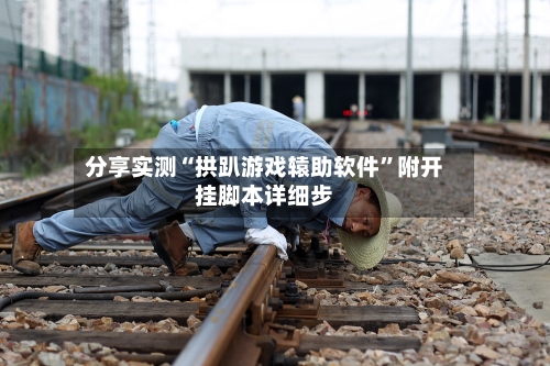 分享实测“拱趴游戏辕助软件”附开挂脚本详细步-第2张图片