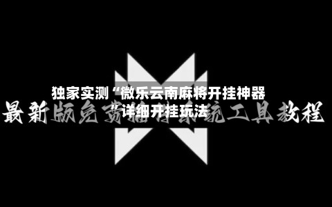 独家实测“微乐云南麻将开挂神器”详细开挂玩法