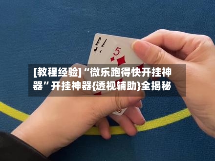 [教程经验]“微乐跑得快开挂神器”开挂神器{透视辅助}全揭秘