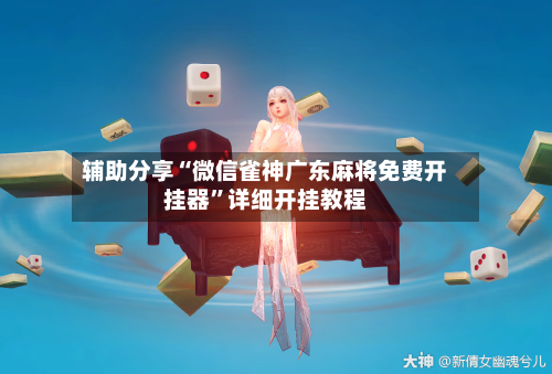 辅助分享“微信雀神广东麻将免费开挂器”详细开挂教程