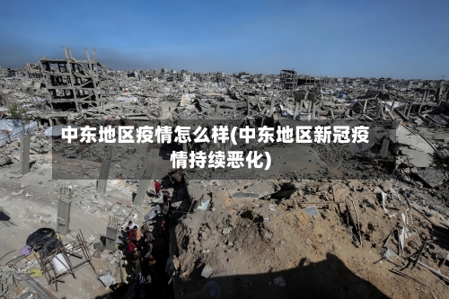 中东地区疫情怎么样(中东地区新冠疫情持续恶化)-第2张图片