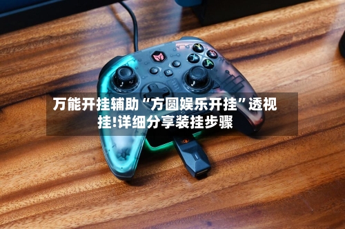 万能开挂辅助“方圆娱乐开挂”透视挂!详细分享装挂步骤