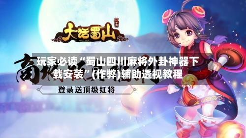 玩家必读“蜀山四川麻将外卦神器下载安装”(作弊)辅助透视教程