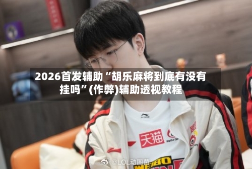 2026首发辅助“胡乐麻将到底有没有挂吗	”(作弊)辅助透视教程-第2张图片