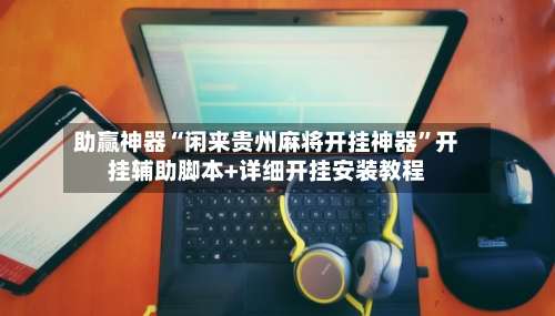 助赢神器“闲来贵州麻将开挂神器”开挂辅助脚本+详细开挂安装教程-第3张图片