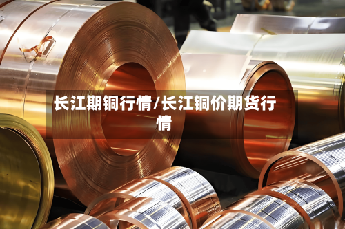 长江期铜行情/长江铜价期货行情