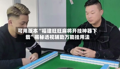 可用版本“福建旺旺麻将开挂神器下载”揭秘透视辅助万能挂用法-第3张图片
