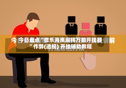 今日盘点“微乐海南麻将万能开挂器”作弊(透视) 开挂辅助教程