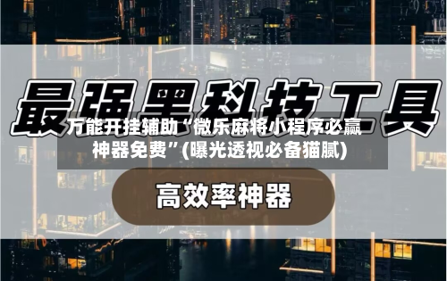 万能开挂辅助“微乐麻将小程序必赢神器免费”(曝光透视必备猫腻)-第2张图片