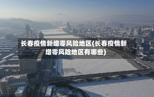 长春疫情新增零风险地区(长春疫情新增零风险地区有哪些)
