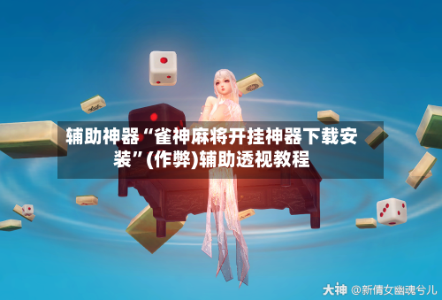 辅助神器“雀神麻将开挂神器下载安装”(作弊)辅助透视教程-第2张图片