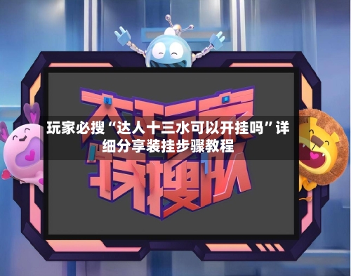 玩家必搜“达人十三水可以开挂吗”详细分享装挂步骤教程