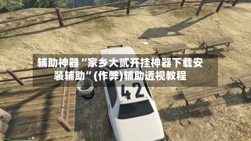 辅助神器“家乡大贰开挂神器下载安装辅助”(作弊)辅助透视教程