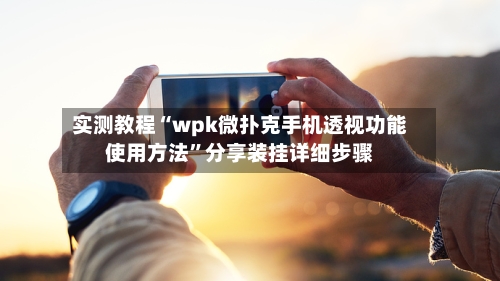 实测教程“wpk微扑克手机透视功能使用方法”分享装挂详细步骤-第3张图片