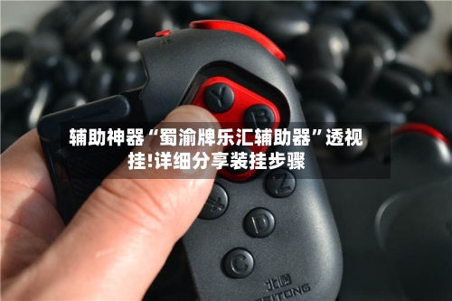 辅助神器“蜀渝牌乐汇辅助器”透视挂!详细分享装挂步骤-第3张图片