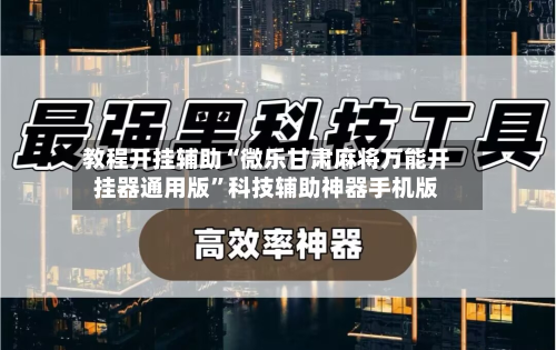 教程开挂辅助“微乐甘肃麻将万能开挂器通用版	”科技辅助神器手机版-第2张图片