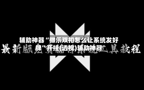 辅助神器“微乐双扣怎么让系统发好牌”开挂(透视)辅助神器