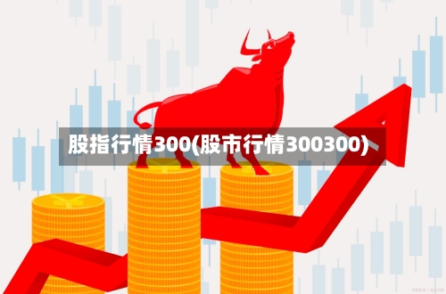 股指行情300(股市行情300300)