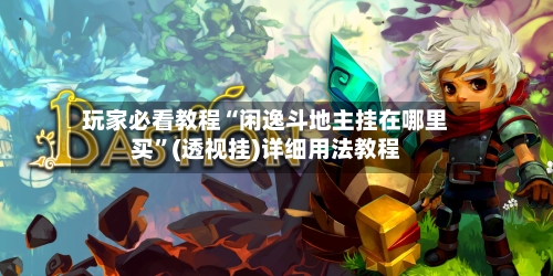 玩家必看教程“闲逸斗地主挂在哪里买”(透视挂)详细用法教程