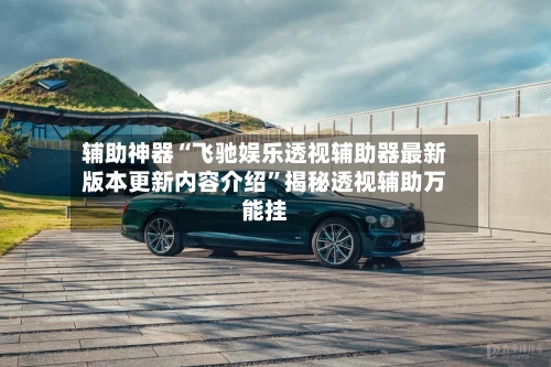 辅助神器“飞驰娱乐透视辅助器最新版本更新内容介绍”揭秘透视辅助万能挂-第2张图片
