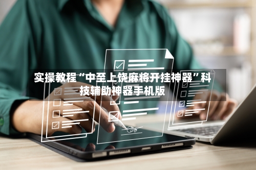 实操教程“中至上饶麻将开挂神器”科技辅助神器手机版-第3张图片
