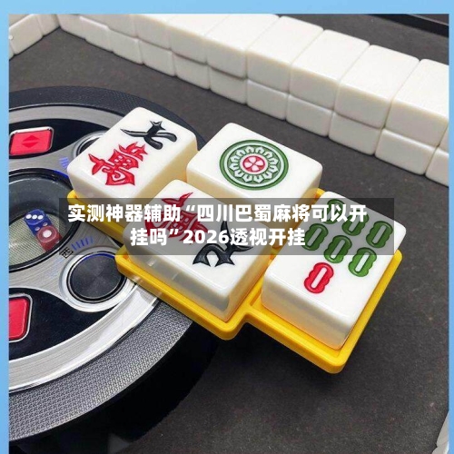 实测神器辅助“四川巴蜀麻将可以开挂吗”2026透视开挂-第2张图片