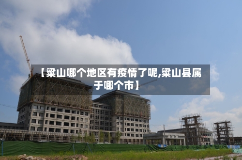【粱山哪个地区有疫情了呢,粱山县属于哪个市】-第2张图片
