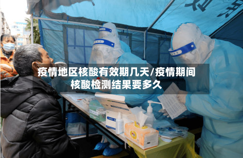 疫情地区核酸有效期几天/疫情期间核酸检测结果要多久