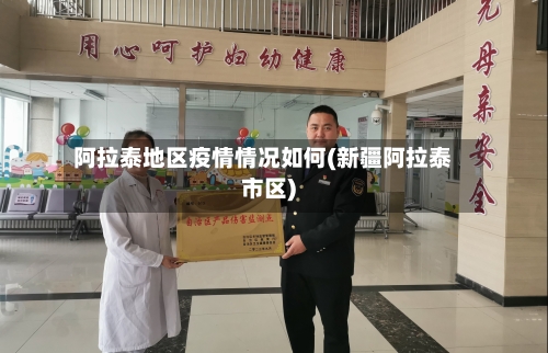 阿拉泰地区疫情情况如何(新疆阿拉泰市区)-第1张图片