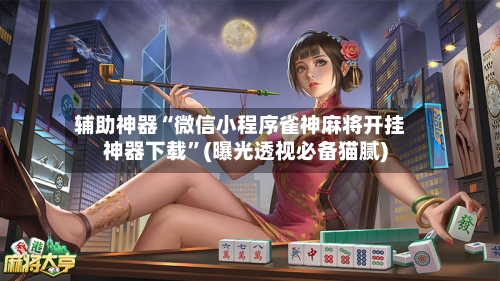 辅助神器“微信小程序雀神麻将开挂神器下载”(曝光透视必备猫腻)